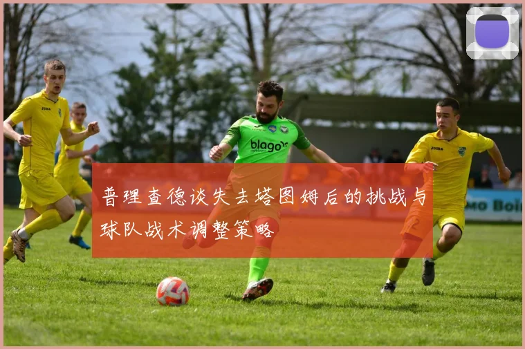 普理查德谈失去塔图姆后的挑战与球队战术调整策略