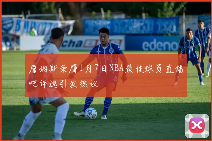 詹姆斯荣膺1月7日NBA最佳球员直播吧评选引发热议