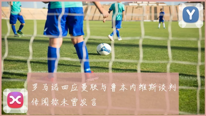 罗马诺回应曼联与鲁本内维斯谈判传闻称未曾发言