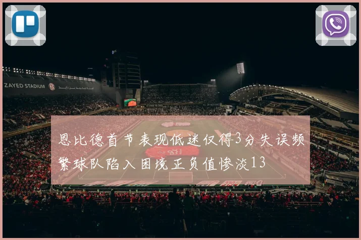 恩比德首节表现低迷仅得3分失误频繁球队陷入困境正负值惨淡13