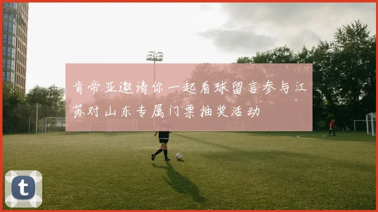 肯帝亚邀请你一起看球留言参与江苏对山东专属门票抽奖活动