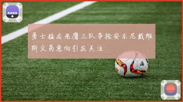 勇士猛龙老鹰三队争抢安东尼戴维斯交易意向引发关注