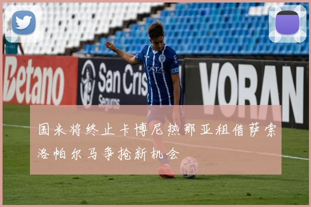 国米将终止卡博尼热那亚租借萨索洛帕尔马争抢新机会