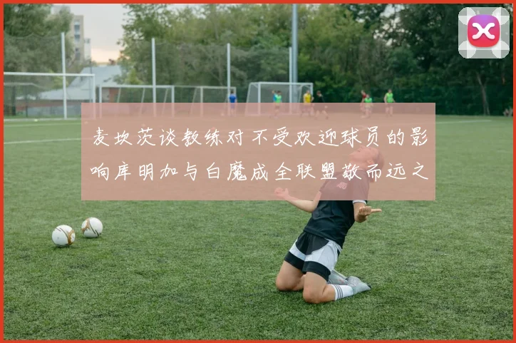 麦坎茨谈教练对不受欢迎球员的影响库明加与白魔成全联盟敬而远之的例证