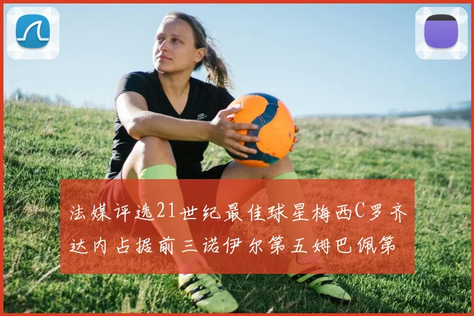 法媒评选21世纪最佳球星梅西C罗齐达内占据前三诺伊尔第五姆巴佩第十八