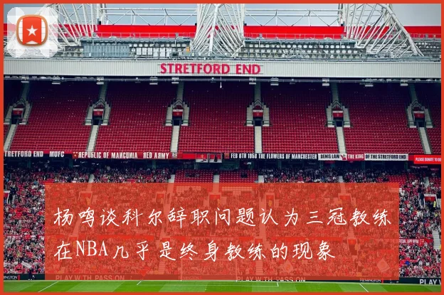 杨鸣谈科尔辞职问题认为三冠教练在NBA几乎是终身教练的现象