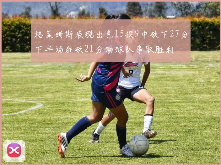 格莱姆斯表现出色15投9中砍下27分下半场狂砍21分助球队争取胜利