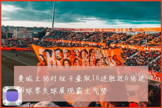 曼城主场对纽卡豪取16连胜近6场进19球零失球展现霸主气势