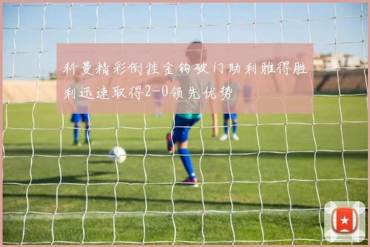 科曼精彩倒挂金钩破门助利雅得胜利迅速取得2-0领先优势