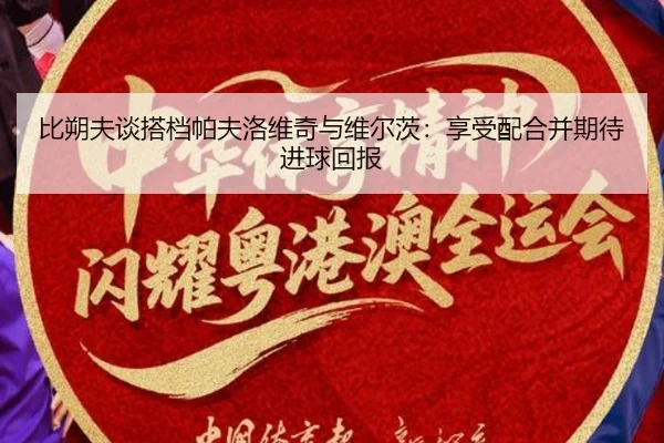 比朔夫谈搭档帕夫洛维奇与维尔茨:享受配合并期待进球回报 | ManBetX
