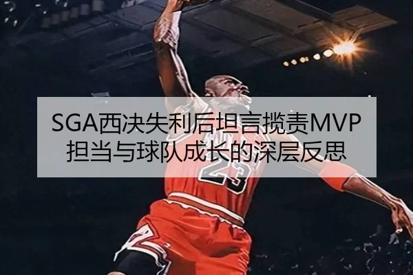 SGA西决失利后坦言揽责MVP担当与球队成长的深层反思（ManBetX）